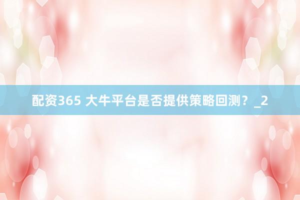 配资365 大牛平台是否提供策略回测？_2