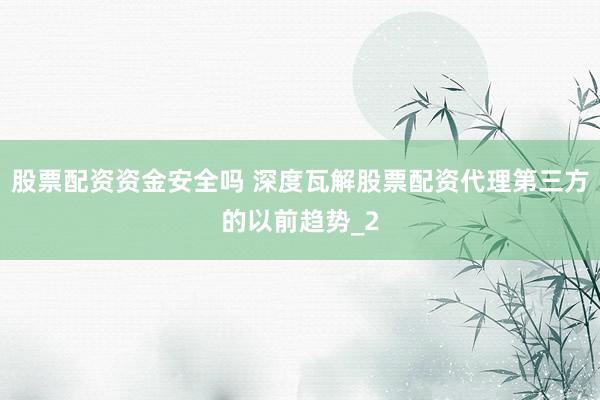 股票配资资金安全吗 深度瓦解股票配资代理第三方的以前趋势_2