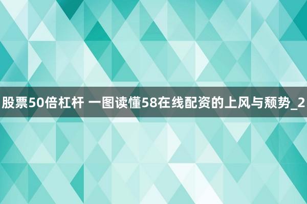股票50倍杠杆 一图读懂58在线配资的上风与颓势_2