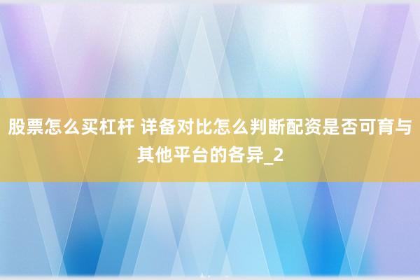 股票怎么买杠杆 详备对比怎么判断配资是否可育与其他平台的各异_2