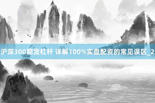 沪深300期货杠杆 详解100%实盘配资的常见误区_2