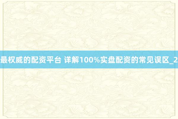 最权威的配资平台 详解100%实盘配资的常见误区_2