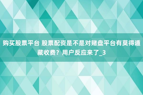 购买股票平台 股票配资是不是对赌盘平台有莫得遁藏收费？用户反应来了_3
