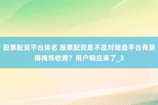 股票配资平台排名 股票配资是不是对赌盘平台有莫得掩饰收费？用户响应来了_3