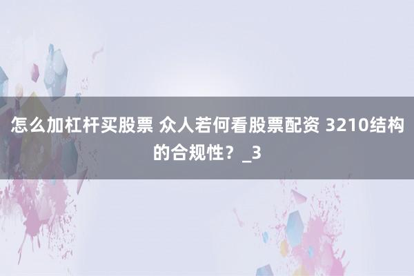 怎么加杠杆买股票 众人若何看股票配资 3210结构的合规性？_3