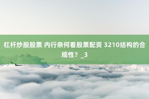 杠杆炒股股票 内行奈何看股票配资 3210结构的合规性？_3