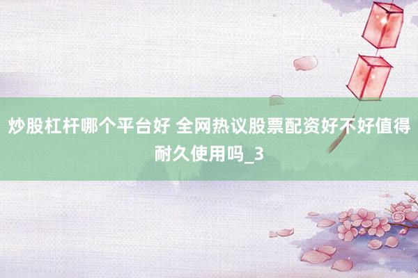 炒股杠杆哪个平台好 全网热议股票配资好不好值得耐久使用吗_3