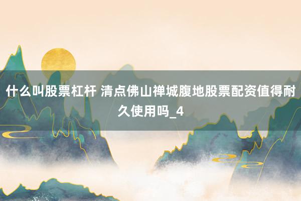 什么叫股票杠杆 清点佛山禅城腹地股票配资值得耐久使用吗_4