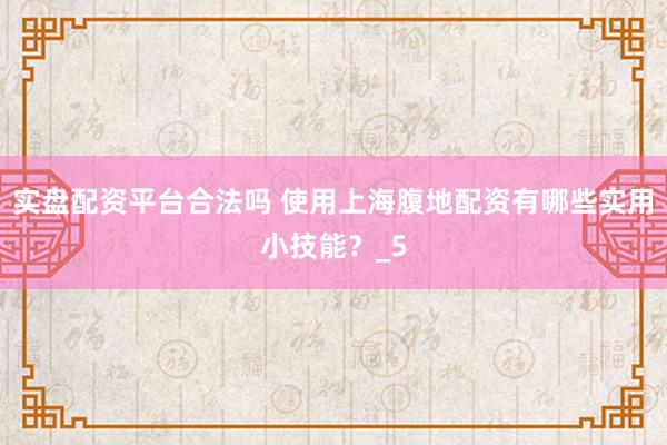 实盘配资平台合法吗 使用上海腹地配资有哪些实用小技能？_5