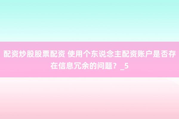 配资炒股股票配资 使用个东说念主配资账户是否存在信息冗余的问题？_5