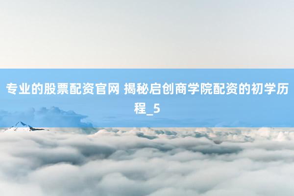 专业的股票配资官网 揭秘启创商学院配资的初学历程_5