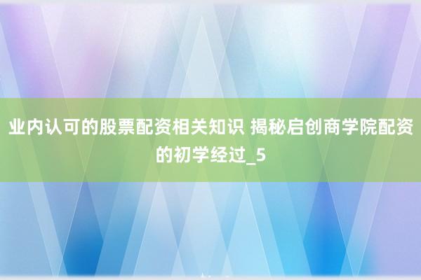 业内认可的股票配资相关知识 揭秘启创商学院配资的初学经过_5