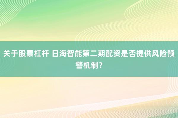 关于股票杠杆 日海智能第二期配资是否提供风险预警机制？