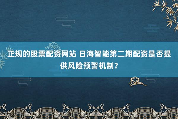 正规的股票配资网站 日海智能第二期配资是否提供风险预警机制？