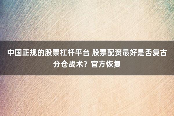 中国正规的股票杠杆平台 股票配资最好是否复古分仓战术？官方恢复