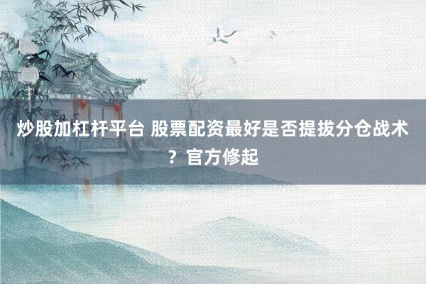 炒股加杠杆平台 股票配资最好是否提拔分仓战术？官方修起