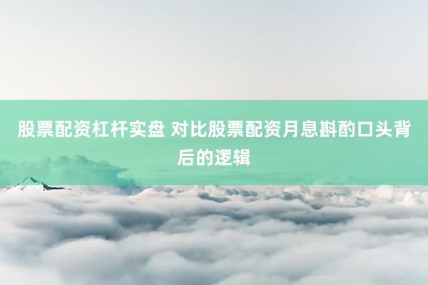 股票配资杠杆实盘 对比股票配资月息斟酌口头背后的逻辑