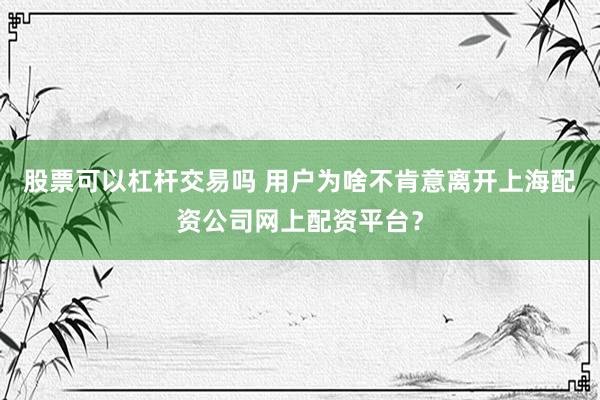 股票可以杠杆交易吗 用户为啥不肯意离开上海配资公司网上配资平台？