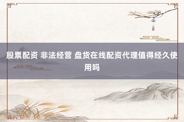 股票配资 非法经营 盘货在线配资代理值得经久使用吗
