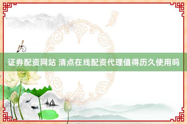 证券配资网站 清点在线配资代理值得历久使用吗
