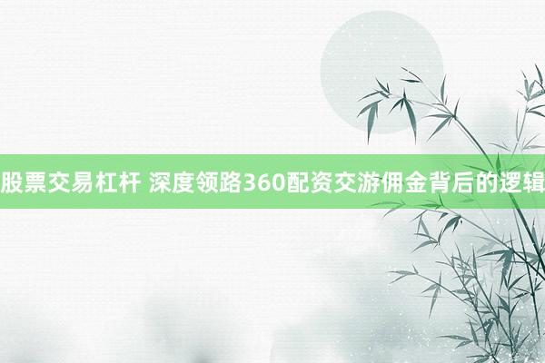 股票交易杠杆 深度领路360配资交游佣金背后的逻辑