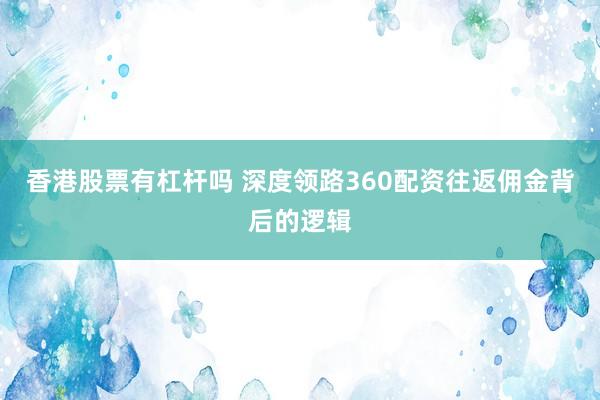 香港股票有杠杆吗 深度领路360配资往返佣金背后的逻辑