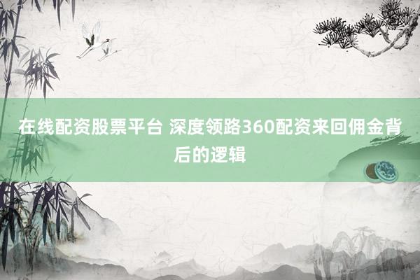 在线配资股票平台 深度领路360配资来回佣金背后的逻辑