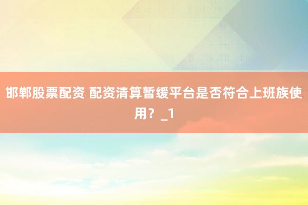 邯郸股票配资 配资清算暂缓平台是否符合上班族使用？_1