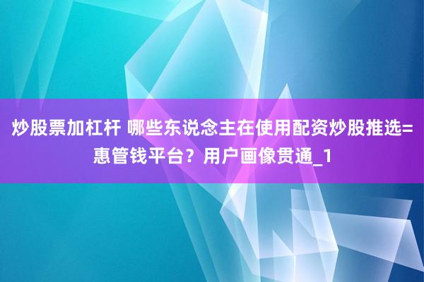 炒股票加杠杆 哪些东说念主在使用配资炒股推选=惠管钱平台？用户画像贯通_1