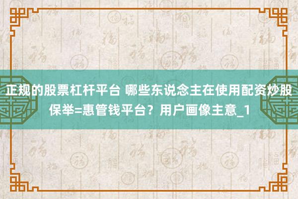 正规的股票杠杆平台 哪些东说念主在使用配资炒股保举=惠管钱平台？用户画像主意_1