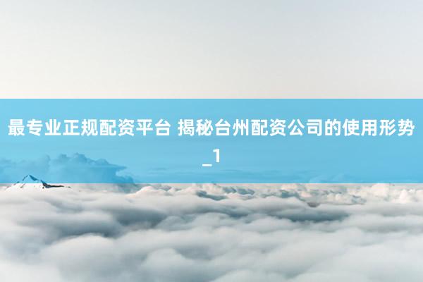 最专业正规配资平台 揭秘台州配资公司的使用形势_1