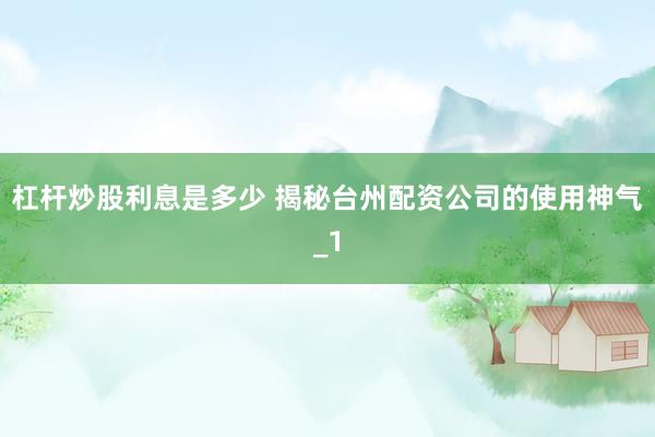 杠杆炒股利息是多少 揭秘台州配资公司的使用神气_1